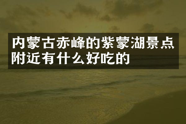 内蒙古赤峰的紫蒙湖景点附近有什么好吃的