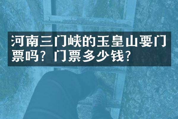 河南三门峡的玉皇山要门票吗？门票多少钱？