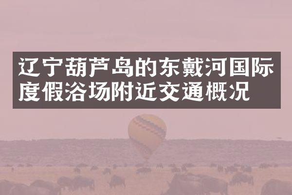 辽宁葫芦岛的东戴河国际度假浴场附近交通概况