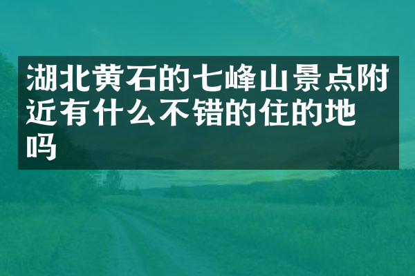 湖北黄石的七峰山景点附近有什么不错的住的地方吗