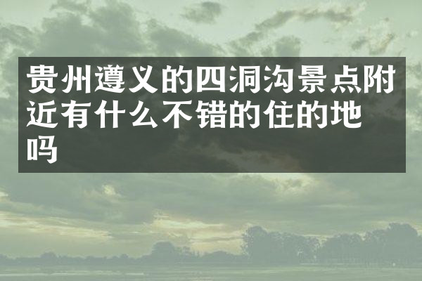 贵州遵义的四洞沟景点附近有什么不错的住的地方吗