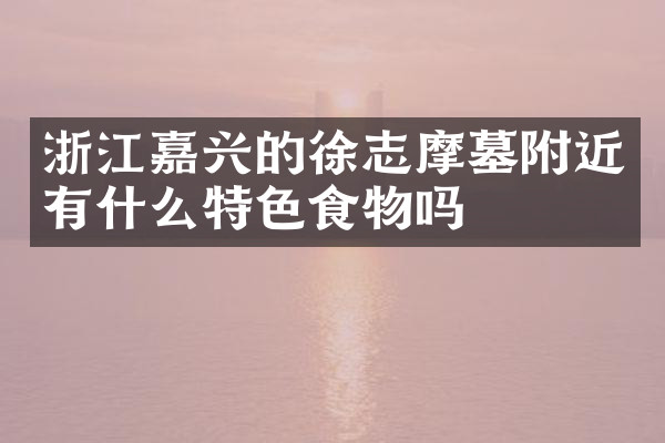 浙江嘉兴的徐志摩墓附近有什么特色食物吗