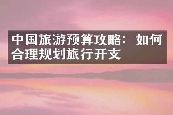 中国旅游预算攻略：如何合理规划旅行开支