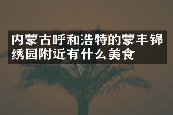 内蒙古呼和浩特的蒙丰锦绣园附近有什么美食