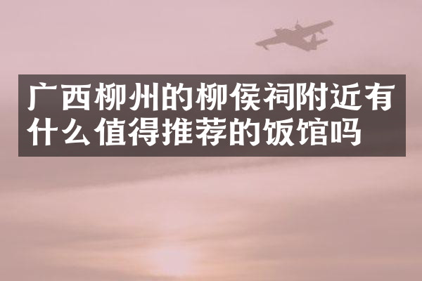 广西柳州的柳侯祠附近有什么值得推荐的饭馆吗