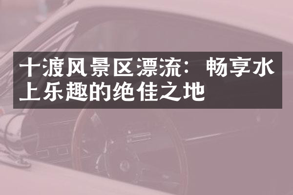 十渡风景区漂流：畅享水上乐趣的绝佳之地