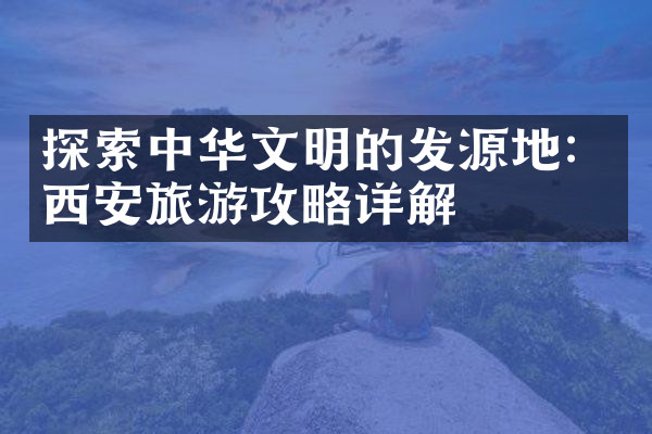 探索中华文明的发源地：西安旅游攻略详解