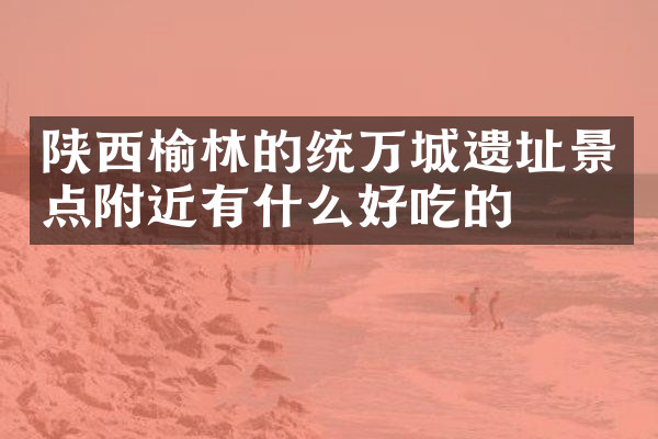 陕西榆林的统万城遗址景点附近有什么好吃的