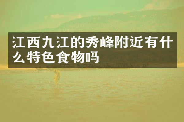 江西九江的秀峰附近有什么特色食物吗