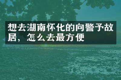 想去湖南怀化的向警予故居，怎么去最方便