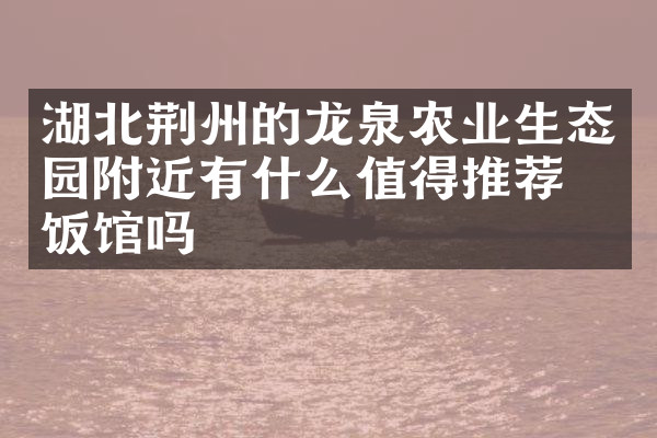 湖北荆州的龙泉农业生态园附近有什么值得推荐的饭馆吗