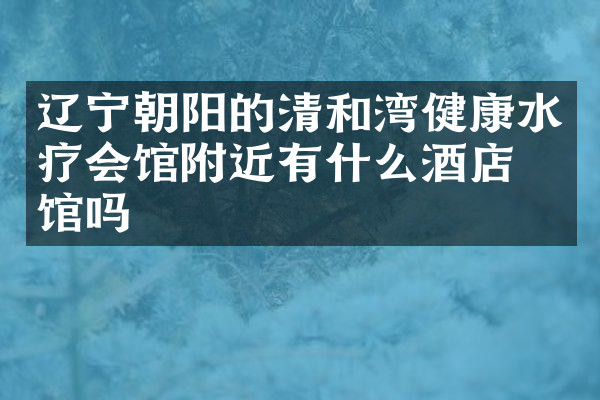 辽宁朝阳的清和湾健康水疗会馆附近有什么酒店旅馆吗