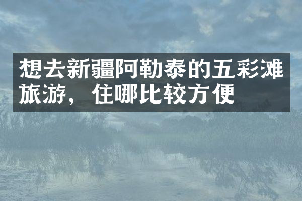 想去新疆阿勒泰的五彩滩旅游，住哪比较方便
