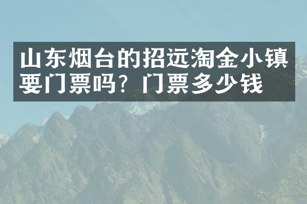 山东烟台的招远淘金小镇要门票吗？门票多少钱？