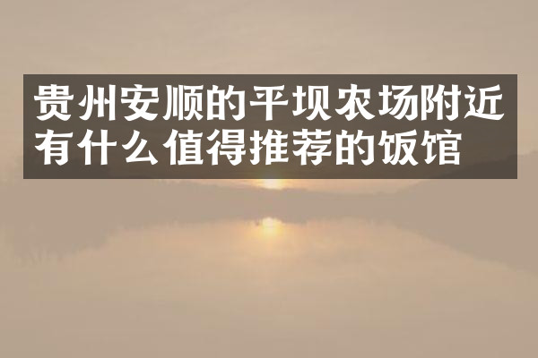 贵州安顺的平坝农场附近有什么值得推荐的饭馆吗