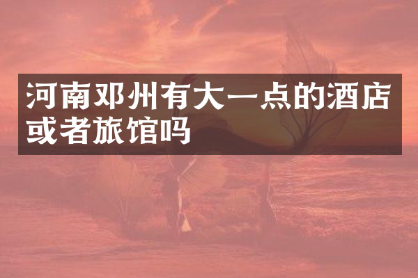 河南邓州有大一点的酒店或者旅馆吗