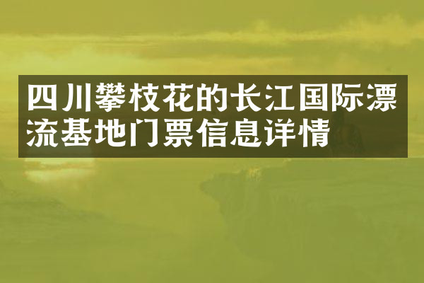 四川攀枝花的长江国际漂流基地门票信息详情