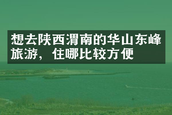 想去陕西渭南的华山东峰旅游，住哪比较方便