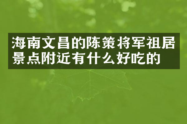 海南文昌的陈策将军祖居景点附近有什么好吃的