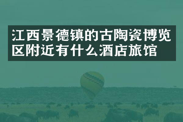 江西景德镇的古陶瓷博览区附近有什么酒店旅馆吗