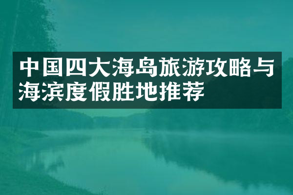 中国四大海岛旅游攻略与海滨度假胜地推荐