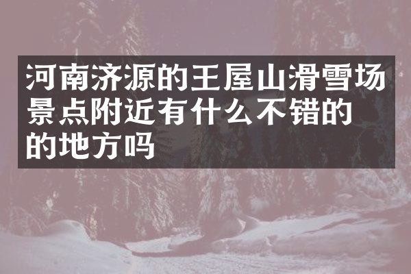 河南济源的王屋山滑雪场景点附近有什么不错的住的地方吗