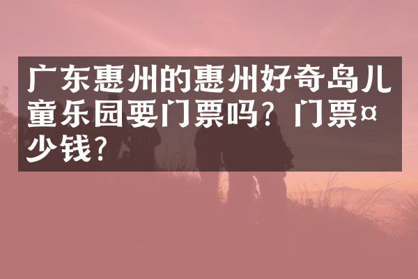 广东惠州的惠州好奇岛儿童乐园要门票吗？门票多少钱？