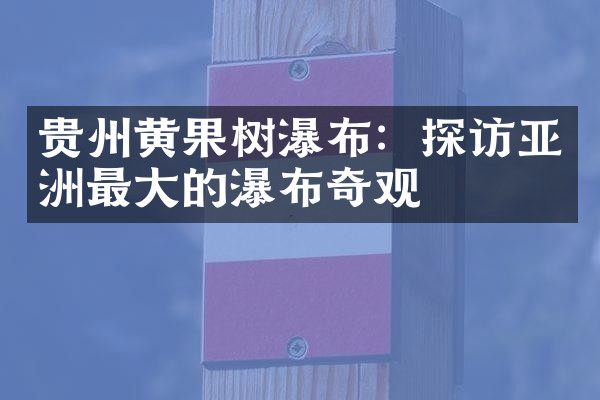 贵州黄果树瀑布：探访亚洲最大的瀑布奇观