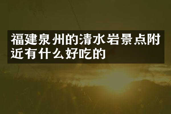 福建泉州的清水岩景点附近有什么好吃的