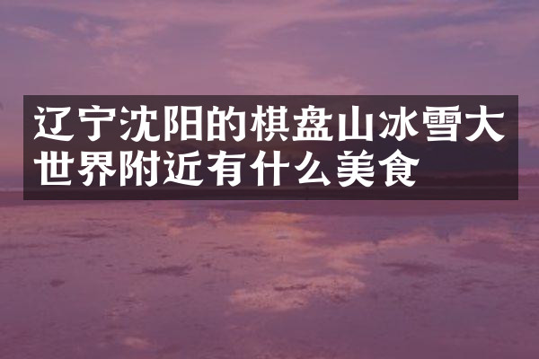 辽宁沈阳的棋盘山冰雪大世界附近有什么美食