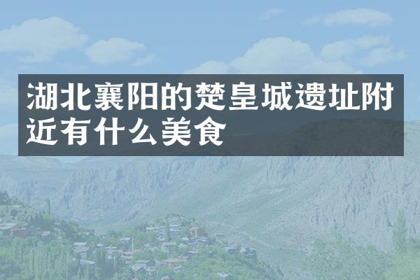 湖北襄阳的楚皇城遗址附近有什么美食