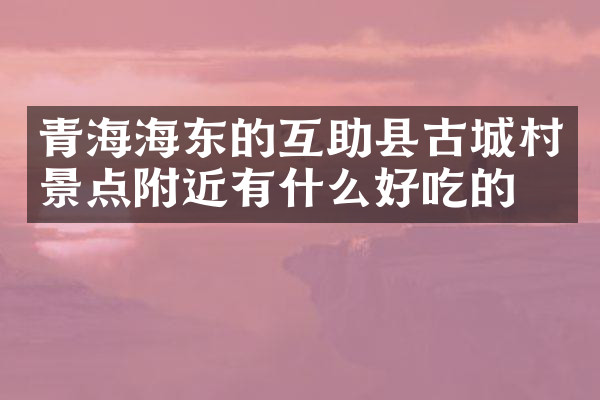 青海海东的互助县古城村景点附近有什么好吃的