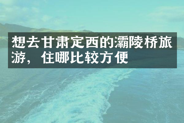 想去甘肃定西的灞陵桥旅游，住哪比较方便