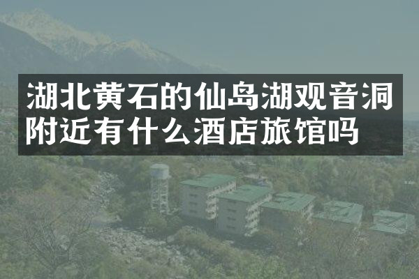 湖北黄石的仙岛湖观音洞附近有什么酒店旅馆吗