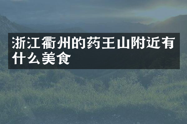 浙江衢州的药王山附近有什么美食