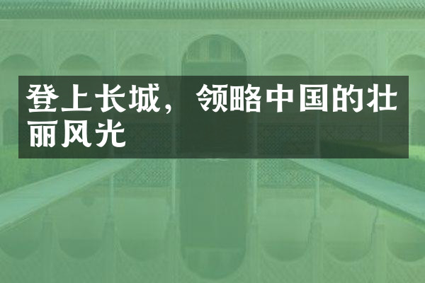 登上长城，领略中国的壮丽风光