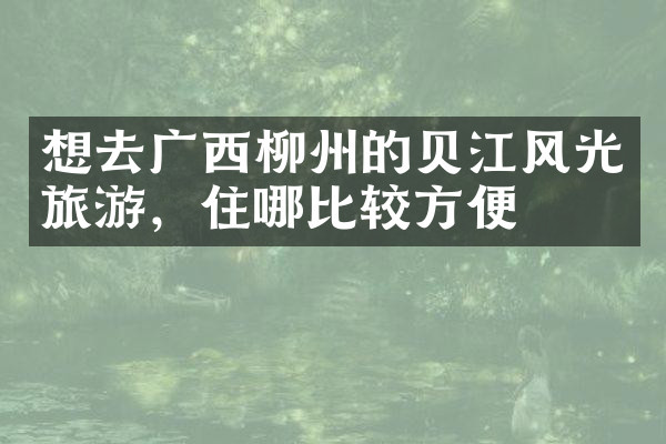 想去广西柳州的贝江风光旅游，住哪比较方便