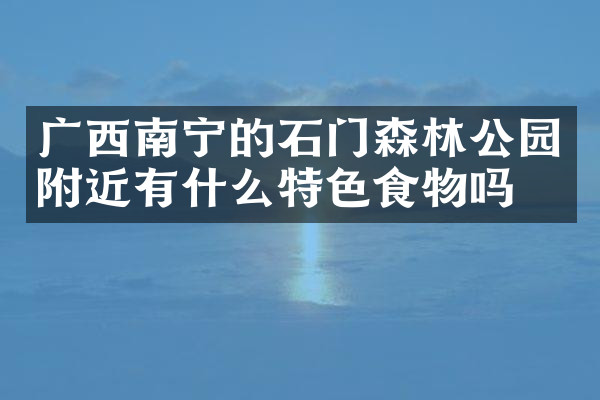 广西南宁的石门森林公园附近有什么特色食物吗