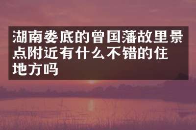 湖南娄底的曾国藩故里景点附近有什么不错的住的地方吗