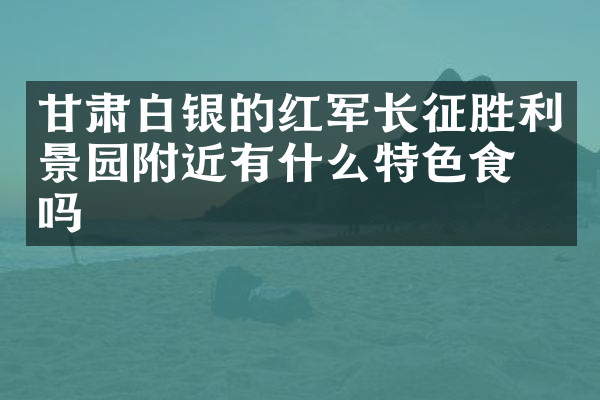 甘肃白银的红军长征胜利景园附近有什么特色食物吗