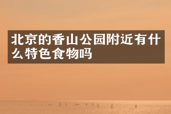 北京的香山公园附近有什么特色食物吗