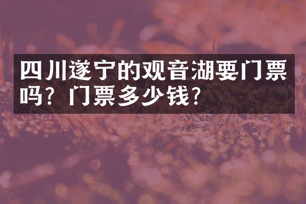 四川遂宁的观音湖要门票吗？门票多少钱？
