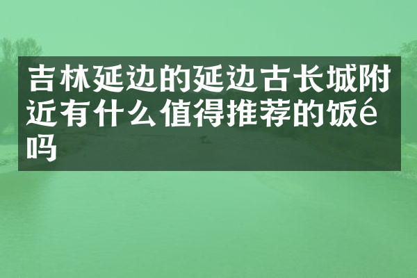 吉林延边的延边古长城附近有什么值得推荐的饭馆吗
