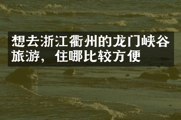 想去浙江衢州的龙门峡谷旅游，住哪比较方便