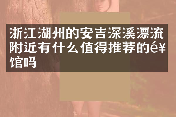 浙江湖州的安吉深溪漂流附近有什么值得推荐的饭馆吗