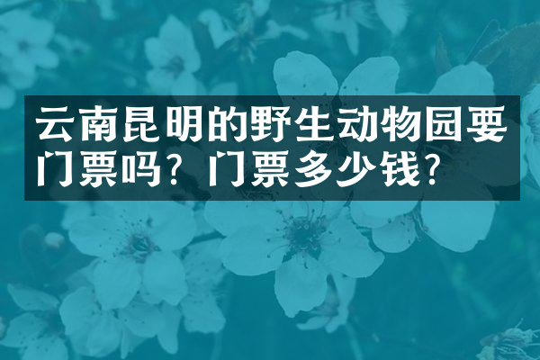 云南昆明的野生动物园要门票吗？门票多少钱？