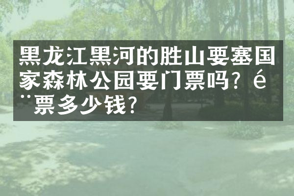 黑龙江黑河的胜山要塞国家森林公园要门票吗？门票多少钱？