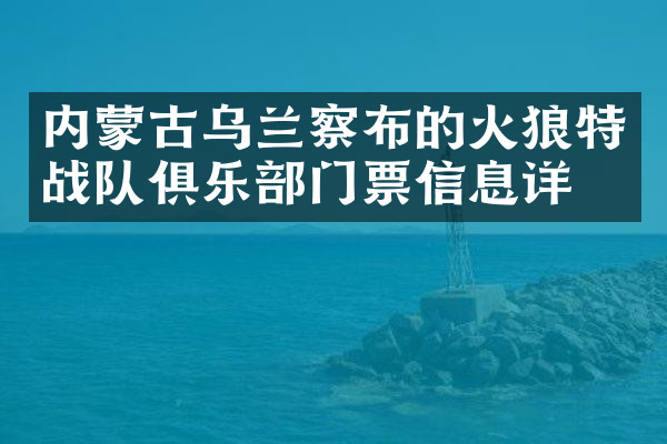 内蒙古乌兰察布的火狼特战队俱乐部门票信息详情