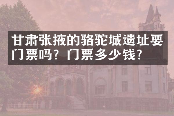 甘肃张掖的骆驼城遗址要门票吗？门票多少钱？