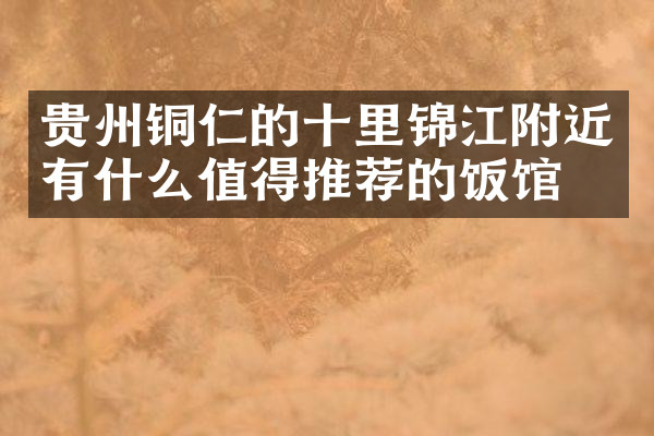 贵州铜仁的十里锦江附近有什么值得推荐的饭馆吗
